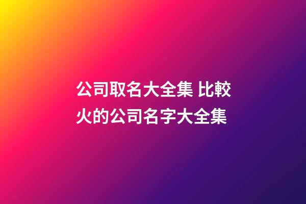 公司取名大全集 比較火的公司名字大全集-第1張-公司起名-玄機派